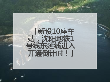新设10座车站，沈阳地铁1号线东延线进入开通倒计时！