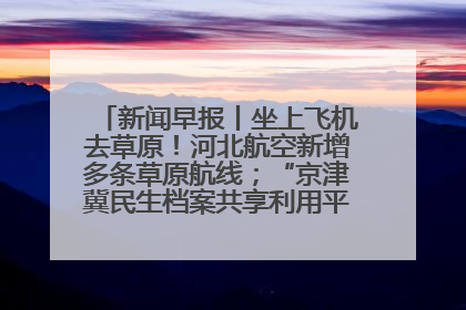 新闻早报丨坐上飞机去草原！河北航空新增多条草原航线；“京津冀民生档案共享利用平台”上线试运行>>