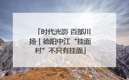 时代光影 百部川扬｜德阳中江“挂面村”不只有挂面