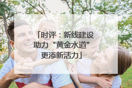 时评：新线建设助力“黄金水道”更添新活力