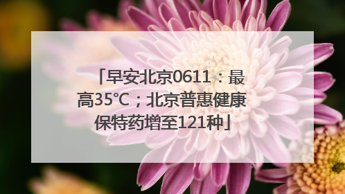 早安北京0611：最高35℃；北京普惠健康保特药增至121种