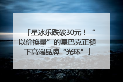 星冰乐跌破30元！“以价换量”的星巴克正褪下高端品牌“光环”