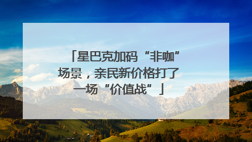 星巴克加码“非咖”场景，亲民新价格打了一场“价值战”