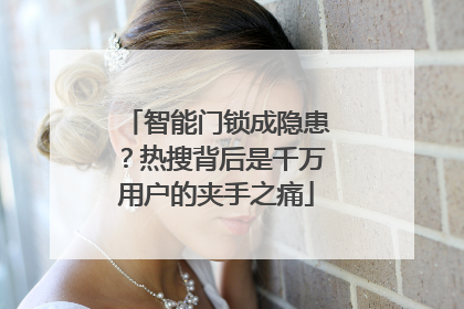智能门锁成隐患？热搜背后是千万用户的夹手之痛