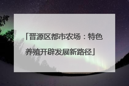 晋源区都市农场：特色养殖开辟发展新路径