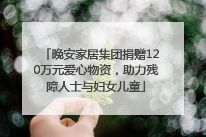晚安家居集团捐赠120万元爱心物资，助力残障人士与妇女儿童