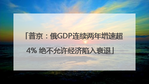 普京：俄GDP连续两年增速超4% 绝不允许经济陷入衰退