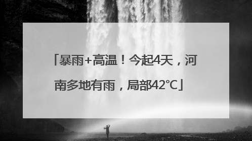 暴雨+高温！今起4天，河南多地有雨，局部42℃