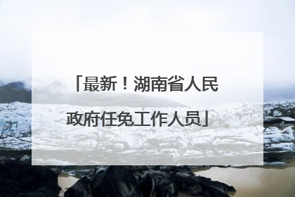 最新！湖南省人民政府任免工作人员