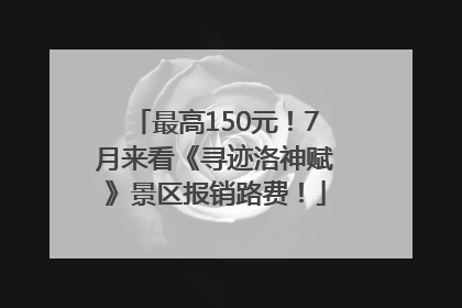 最高150元！7月来看《寻迹洛神赋》景区报销路费！