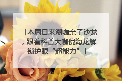 本周日来潮咖亲子沙龙，跟着科普大咖倪海龙解锁护眼“超能力”