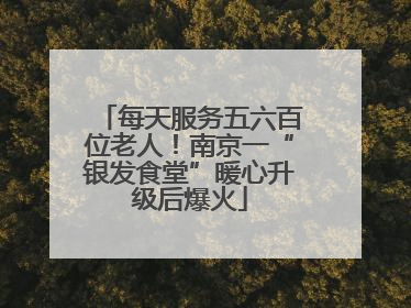 每天服务五六百位老人！南京一“银发食堂”暖心升级后爆火