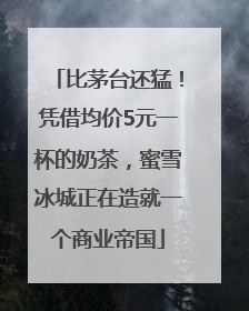 比茅台还猛！凭借均价5元一杯的奶茶，蜜雪冰城正在造就一个商业帝国