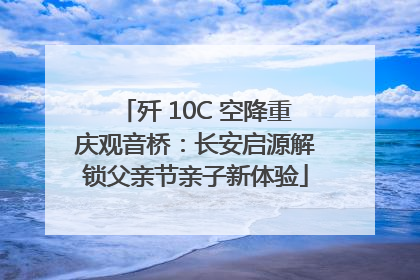 歼 10C 空降重庆观音桥：长安启源解锁父亲节亲子新体验