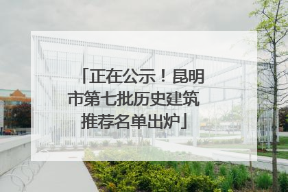 正在公示！昆明市第七批历史建筑推荐名单出炉