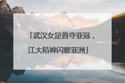 武汉女足首夺亚冠，江大精神闪耀亚洲