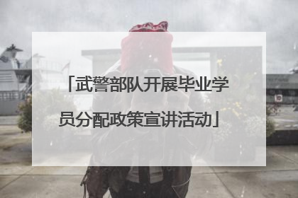 武警部队开展毕业学员分配政策宣讲活动