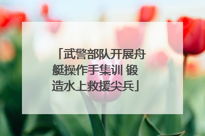 武警部队开展舟艇操作手集训 锻造水上救援尖兵