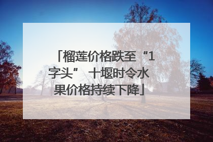 榴莲价格跌至“1字头” 十堰时令水果价格持续下降