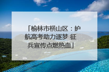 榆林市横山区：护航高考助力逐梦 征兵宣传点燃热血