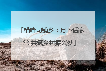 横峰司铺乡：月下话家常 共筑乡村振兴梦