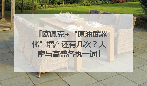 欧佩克+“原油武器化”增产还有几次？大摩与高盛各执一词