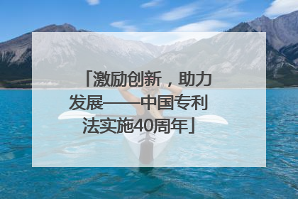 激励创新，助力发展——中国专利法实施40周年