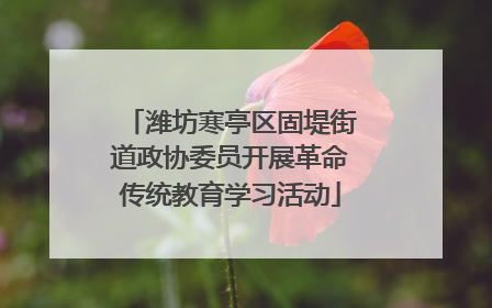 潍坊寒亭区固堤街道政协委员开展革命传统教育学习活动