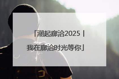 潮起廊洽2025丨我在廊洽时光等你