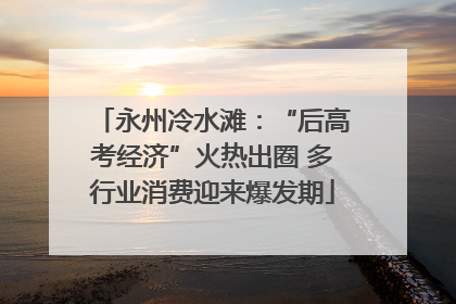 永州冷水滩：“后高考经济”火热出圈 多行业消费迎来爆发期