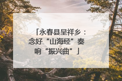永春县呈祥乡：念好“山海经”奏响“振兴曲”