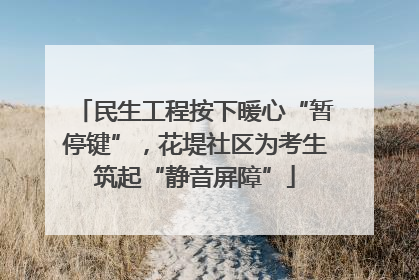 民生工程按下暖心“暂停键”，花堤社区为考生筑起“静音屏障”