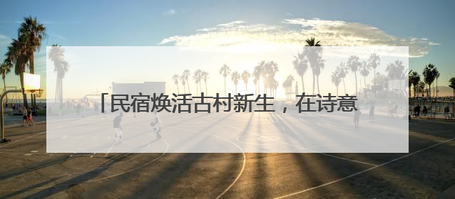 民宿焕活古村新生，在诗意栖居与文化传承间寻找平衡