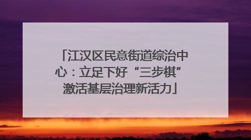 江汉区民意街道综治中心：立足下好“三步棋” 激活基层治理新活力