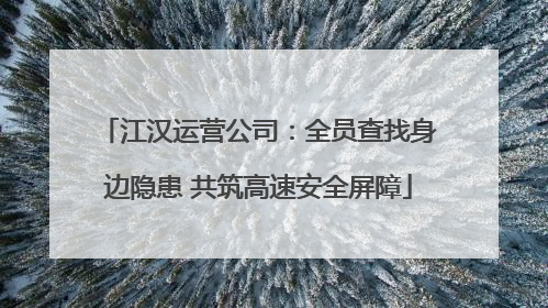 江汉运营公司：全员查找身边隐患 共筑高速安全屏障