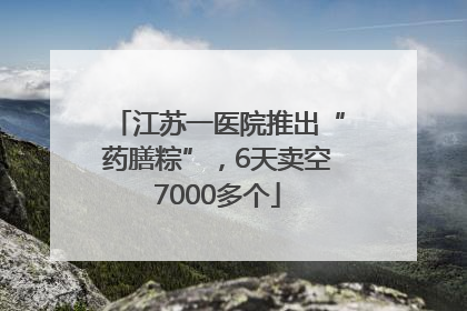 江苏一医院推出“药膳粽”，6天卖空7000多个