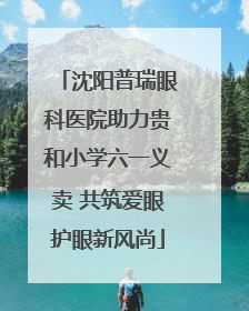 沈阳普瑞眼科医院助力贵和小学六一义卖 共筑爱眼护眼新风尚