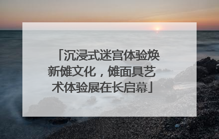 沉浸式迷宫体验焕新傩文化，傩面具艺术体验展在长启幕
