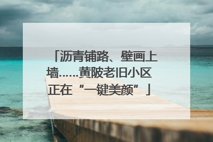 沥青铺路、壁画上墙……黄陂老旧小区正在“一键美颜”