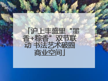 沪上丰盛里“墨香+粽香”双节联动 书法艺术破圈商业空间