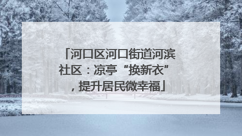 河口区河口街道河滨社区：凉亭“换新衣”，提升居民微幸福