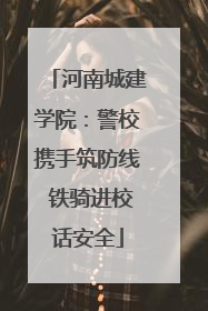 河南城建学院：警校携手筑防线 铁骑进校话安全