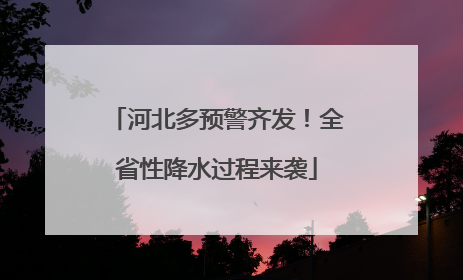 河北多预警齐发！全省性降水过程来袭