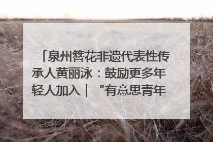 泉州簪花非遗代表性传承人黄丽泳：鼓励更多年轻人加入｜“有意思青年”高校公益计划