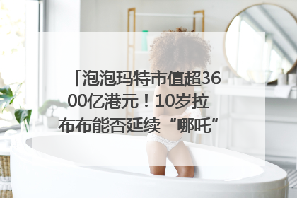 泡泡玛特市值超3600亿港元！10岁拉布布能否延续“哪吒”神话？｜热财经