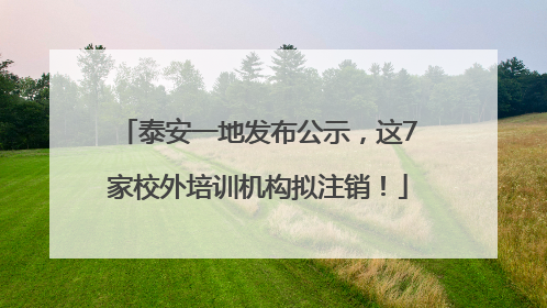 泰安一地发布公示，这7家校外培训机构拟注销！