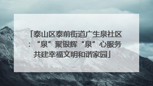 泰山区泰前街道广生泉社区：“泉”聚银辉“泉”心服务共建幸福文明和谐家园