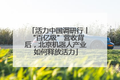 活力中国调研行丨 “百亿级”营收背后，北京机器人产业如何释放活力
