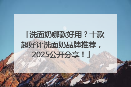 洗面奶哪款好用？十款超好评洗面奶品牌推荐，2025公开分享！