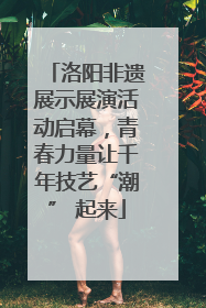 洛阳非遗展示展演活动启幕，青春力量让千年技艺“潮” 起来
